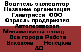 Водитель-экспедитор › Название организации ­ Главтрасса, ООО › Отрасль предприятия ­ Автоперевозки › Минимальный оклад ­ 1 - Все города Работа » Вакансии   . Ненецкий АО